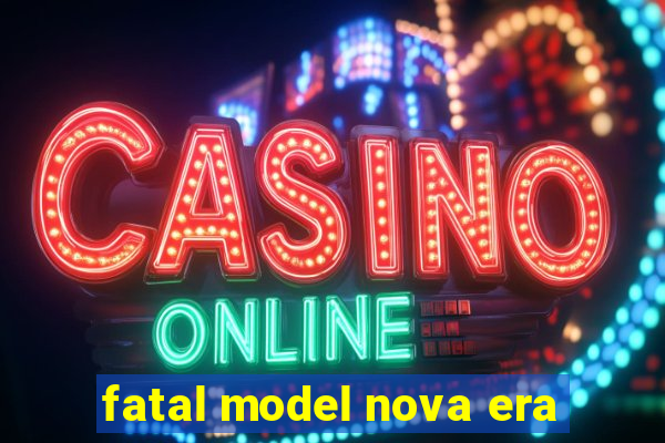 fatal model nova era